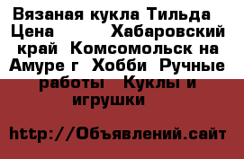 Вязаная кукла Тильда › Цена ­ 150 - Хабаровский край, Комсомольск-на-Амуре г. Хобби. Ручные работы » Куклы и игрушки   